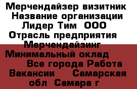 Мерчендайзер-визитник › Название организации ­ Лидер Тим, ООО › Отрасль предприятия ­ Мерчендайзинг › Минимальный оклад ­ 23 000 - Все города Работа » Вакансии   . Самарская обл.,Самара г.